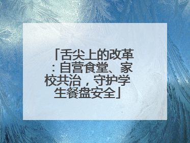 舌尖上的改革：自营食堂、家校共治，守护学生餐盘安全